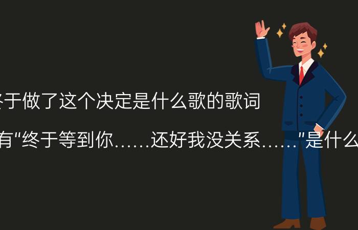 终于做了这个决定是什么歌的歌词 有首歌的歌词里有“终于等到你……还好我没关系……”是什么歌